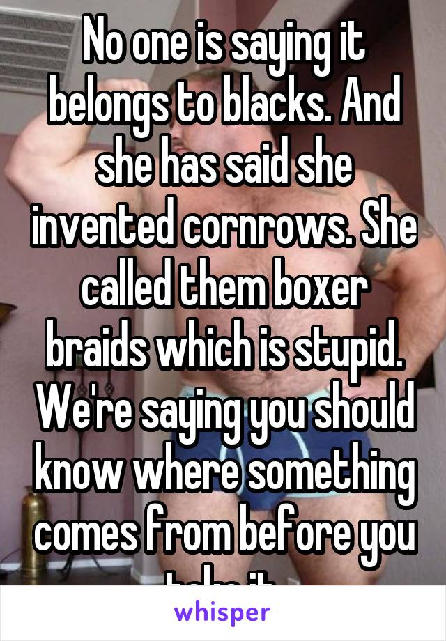 No one is saying it belongs to blacks. And she has said she invented cornrows. She called them boxer braids which is stupid. We're saying you should know where something comes from before you take it 