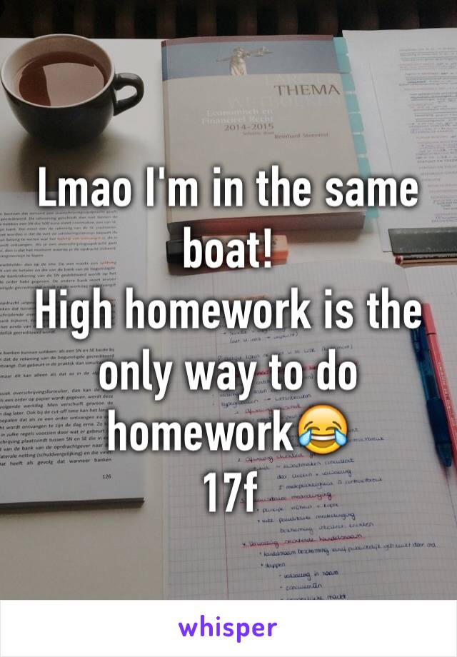 Lmao I'm in the same boat! 
High homework is the only way to do homework😂 
17f