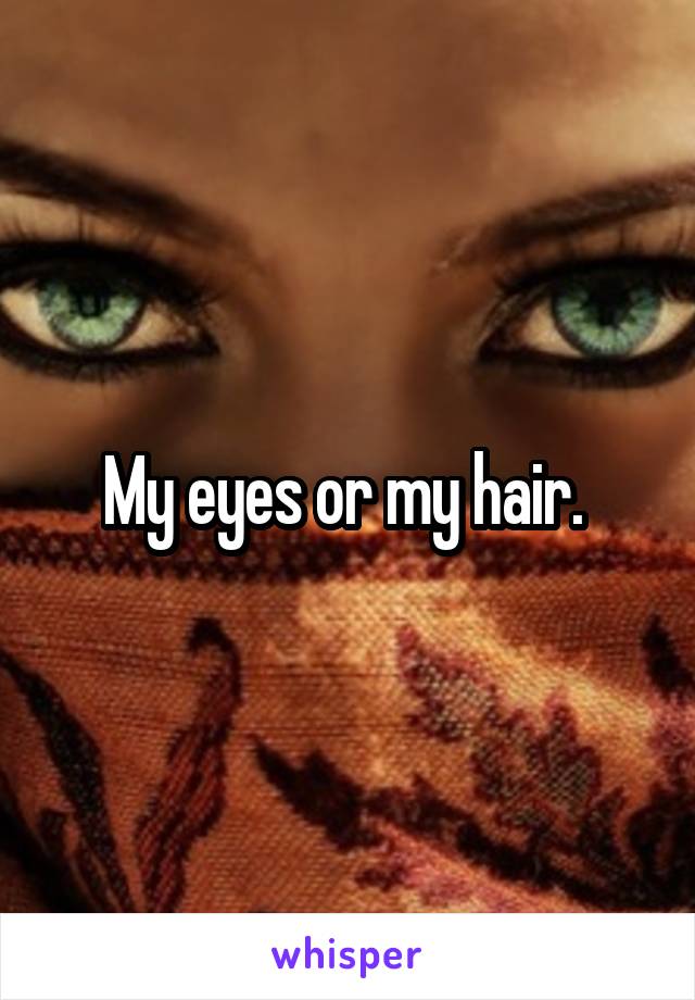 My eyes or my hair. 
