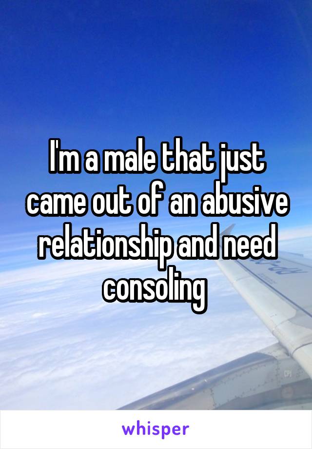 I'm a male that just came out of an abusive relationship and need consoling 