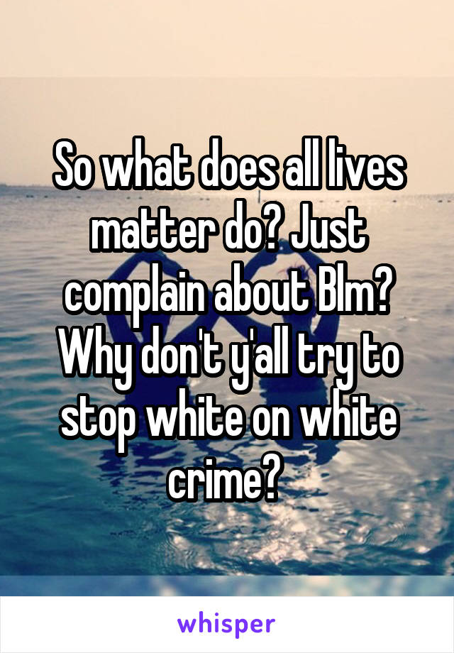 So what does all lives matter do? Just complain about Blm? Why don't y'all try to stop white on white crime? 