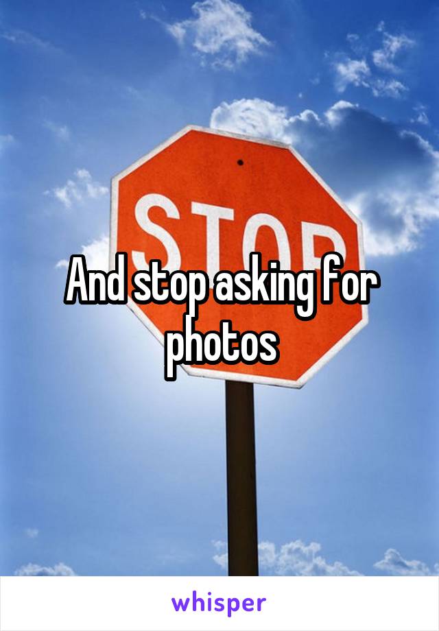 And stop asking for photos