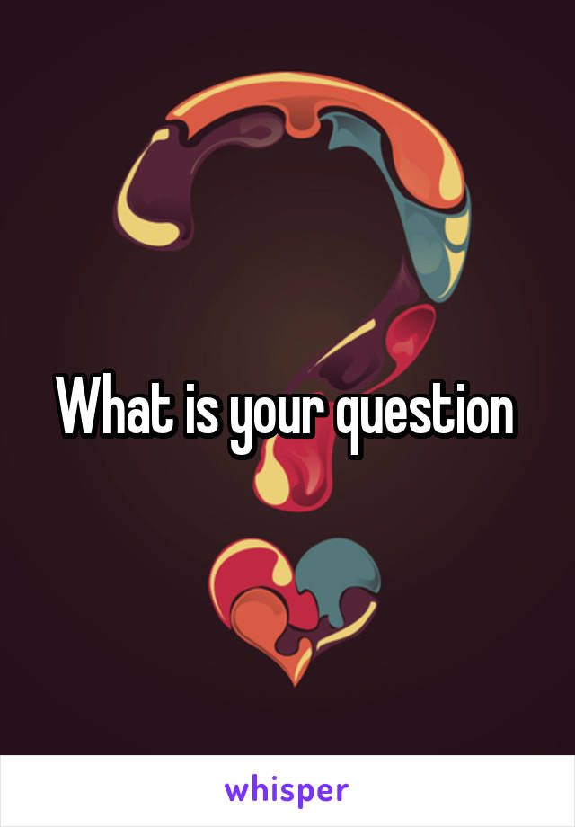 What is your question 