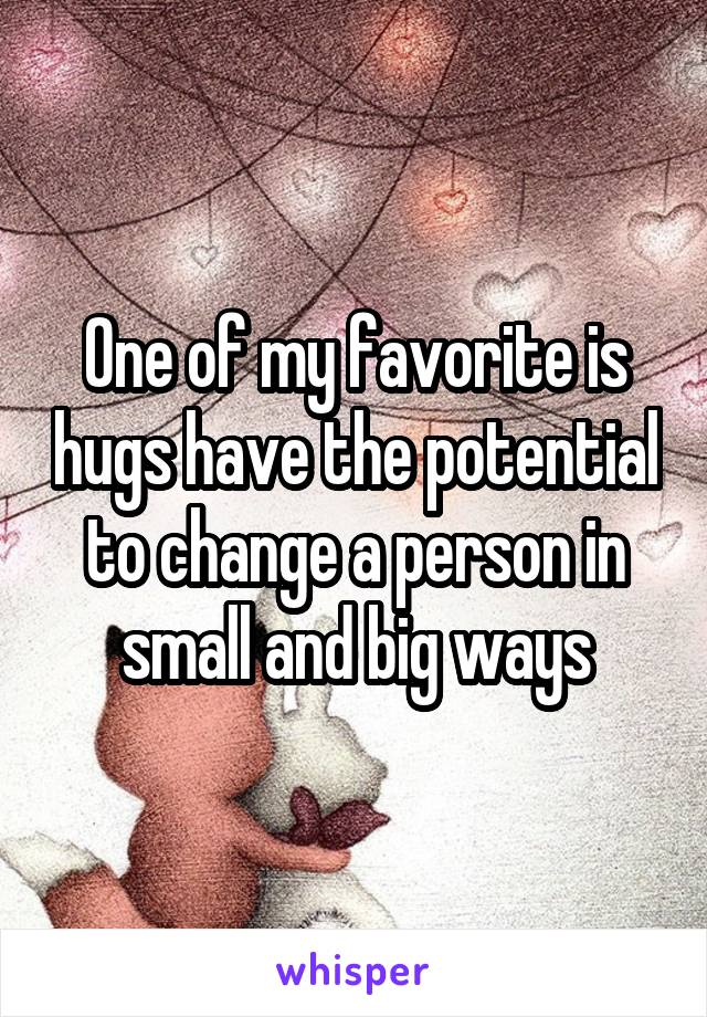 One of my favorite is hugs have the potential to change a person in small and big ways