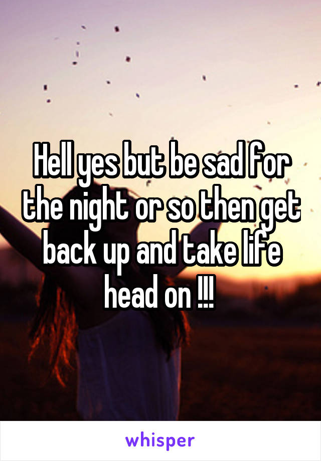 Hell yes but be sad for the night or so then get back up and take life head on !!! 