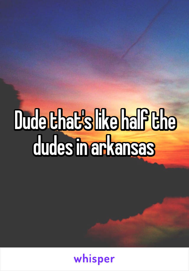 Dude that's like half the dudes in arkansas 