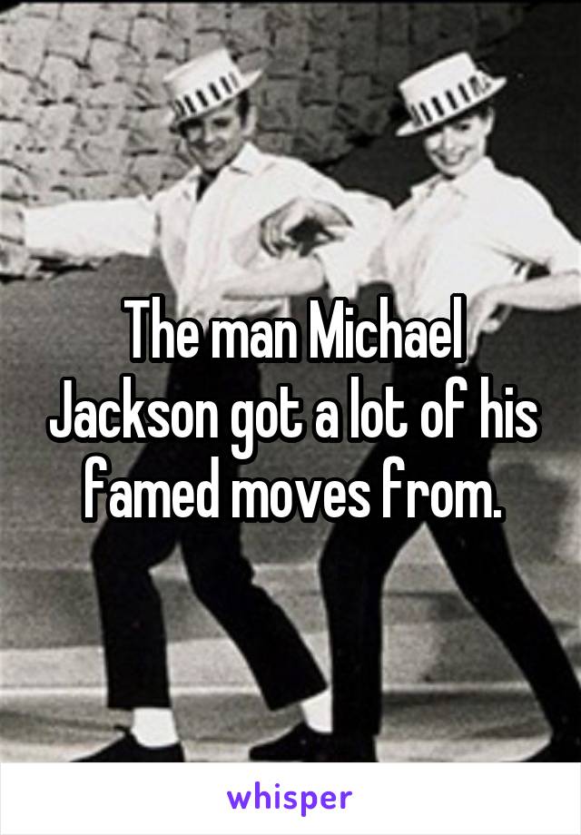 The man Michael Jackson got a lot of his famed moves from.