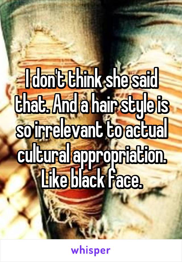 I don't think she said that. And a hair style is so irrelevant to actual cultural appropriation. Like black face.