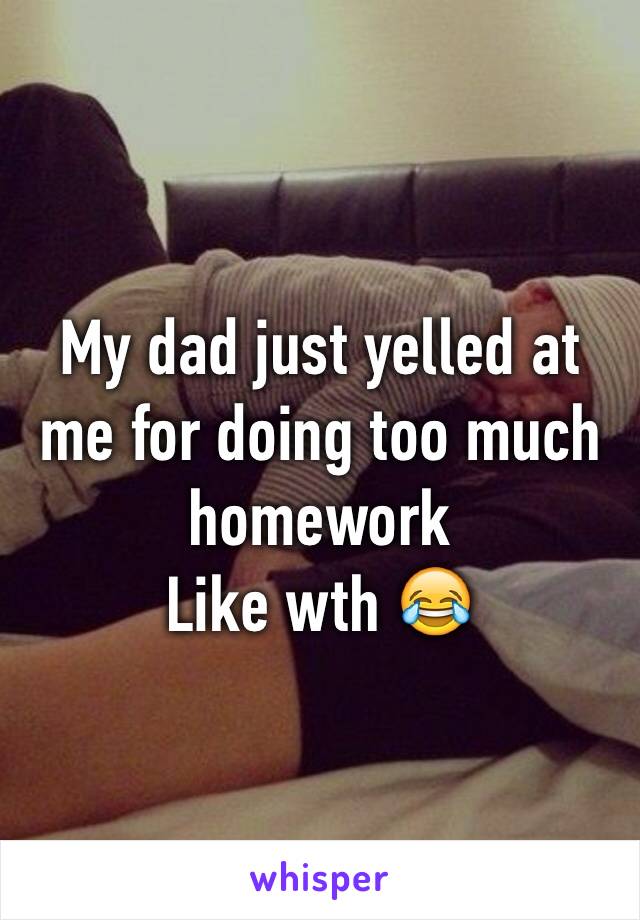 My dad just yelled at me for doing too much homework
Like wth 😂
