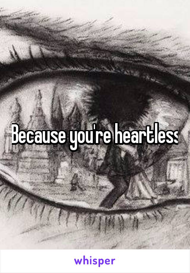 Because you're heartless