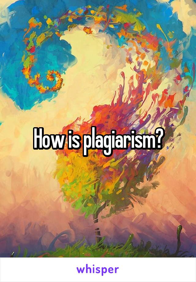 How is plagiarism?