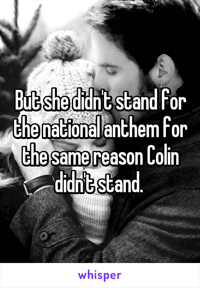 But she didn't stand for the national anthem for the same reason Colin didn't stand. 