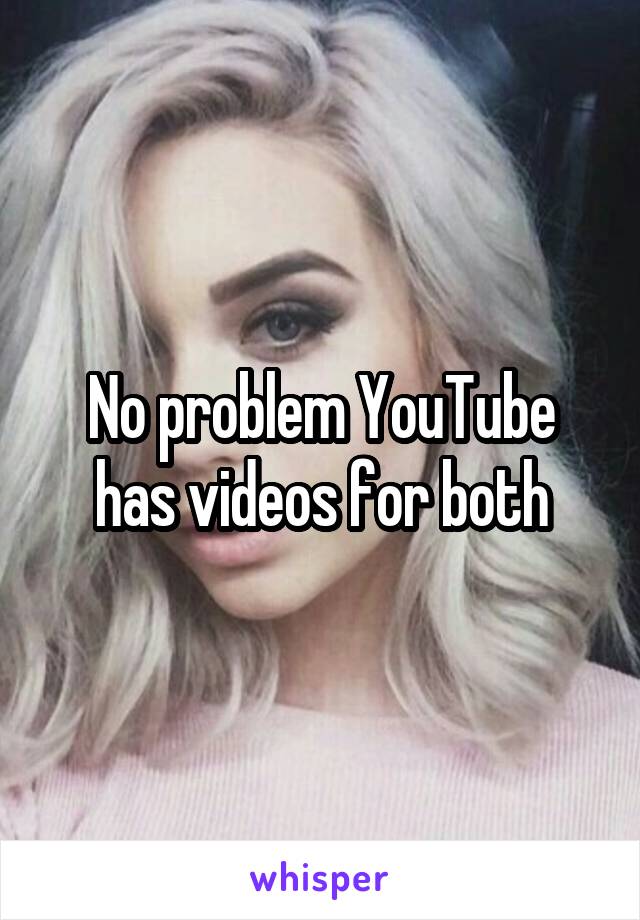 No problem YouTube has videos for both