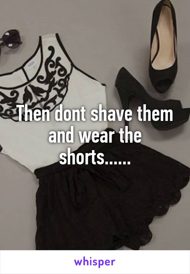 Then dont shave them and wear the shorts......