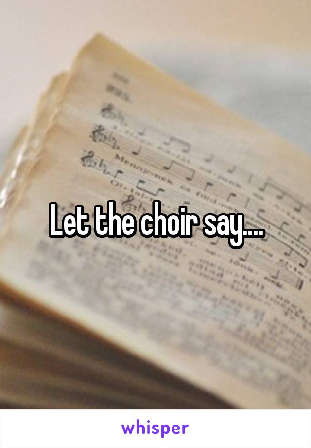 Let the choir say....