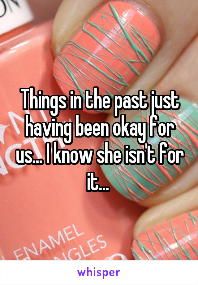 Things in the past just having been okay for us... I know she isn't for it... 