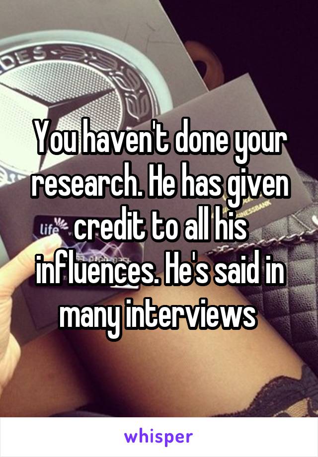 You haven't done your research. He has given credit to all his influences. He's said in many interviews 
