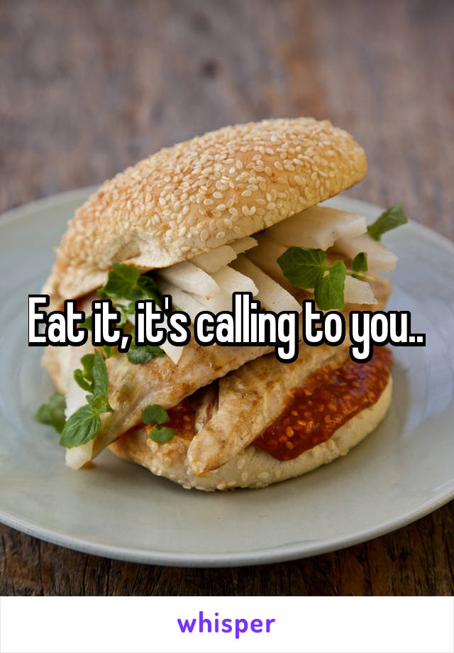 Eat it, it's calling to you...