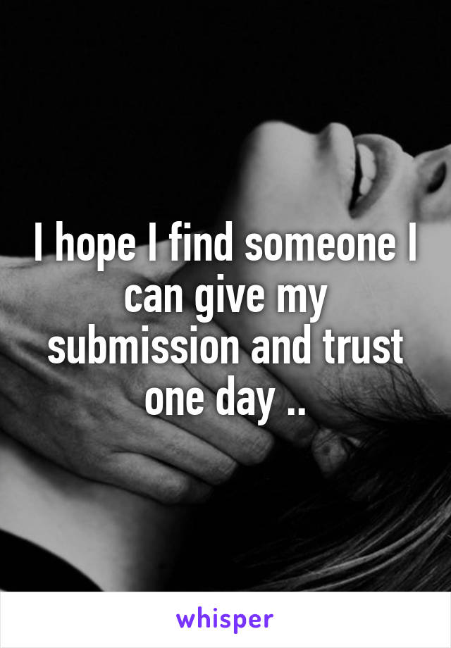 I hope I find someone I can give my submission and trust one day ..