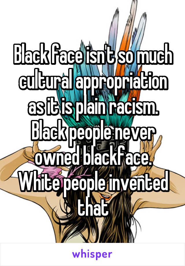 Black face isn't so much cultural appropriation as it is plain racism. Black people never owned blackface. White people invented that