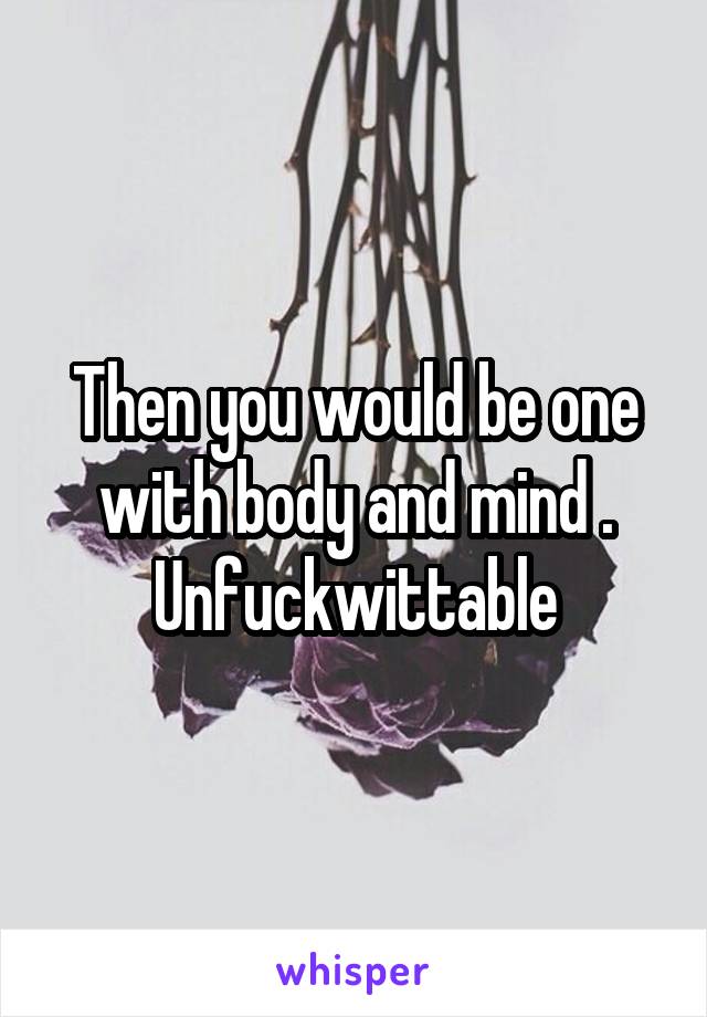 Then you would be one with body and mind .
Unfuckwittable