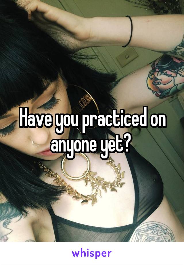 Have you practiced on anyone yet? 
