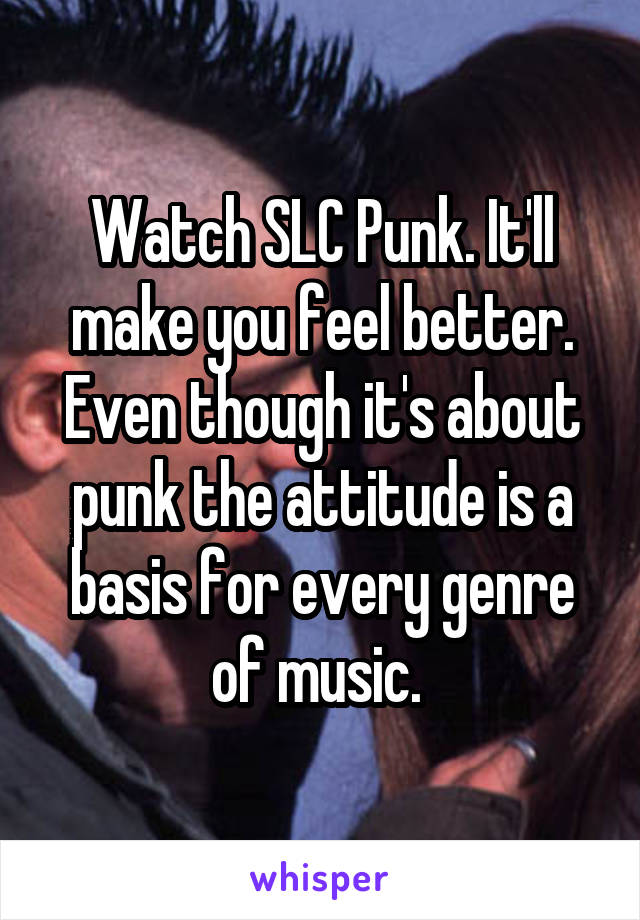 Watch SLC Punk. It'll make you feel better. Even though it's about punk the attitude is a basis for every genre of music. 