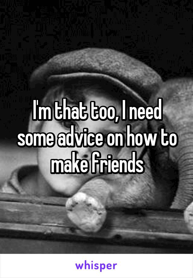 I'm that too, I need some advice on how to make friends