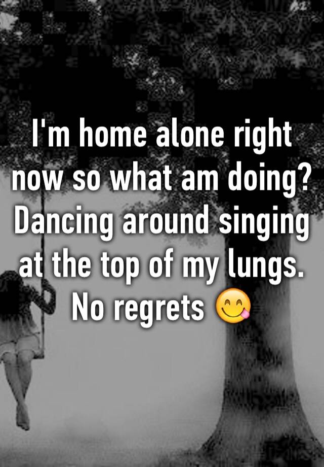 i-m-home-alone-right-now-so-what-am-doing-dancing-around-singing-at