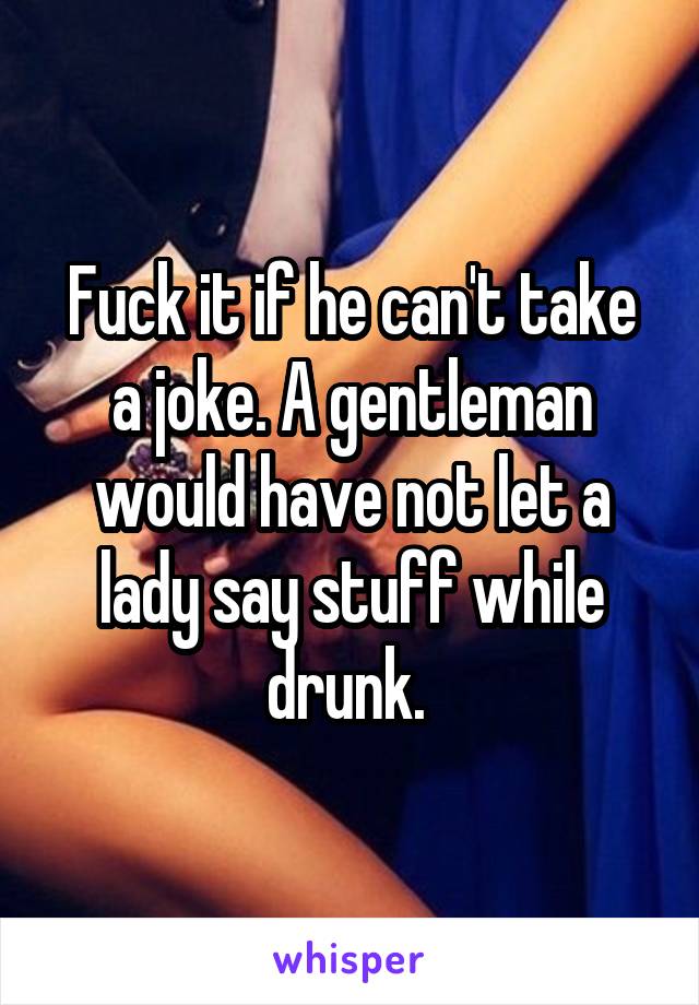 Fuck it if he can't take a joke. A gentleman would have not let a lady say stuff while drunk. 
