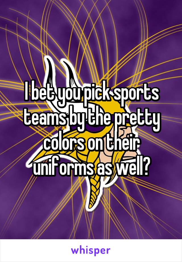 I bet you pick sports teams by the pretty colors on their uniforms as well?