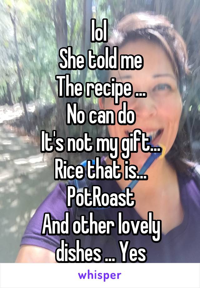 lol 
She told me
The recipe ...
No can do
It's not my gift...
Rice that is...
PotRoast
And other lovely dishes ... Yes