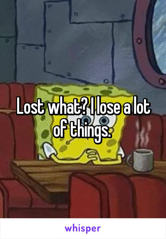 Lost what? I lose a lot of things. 