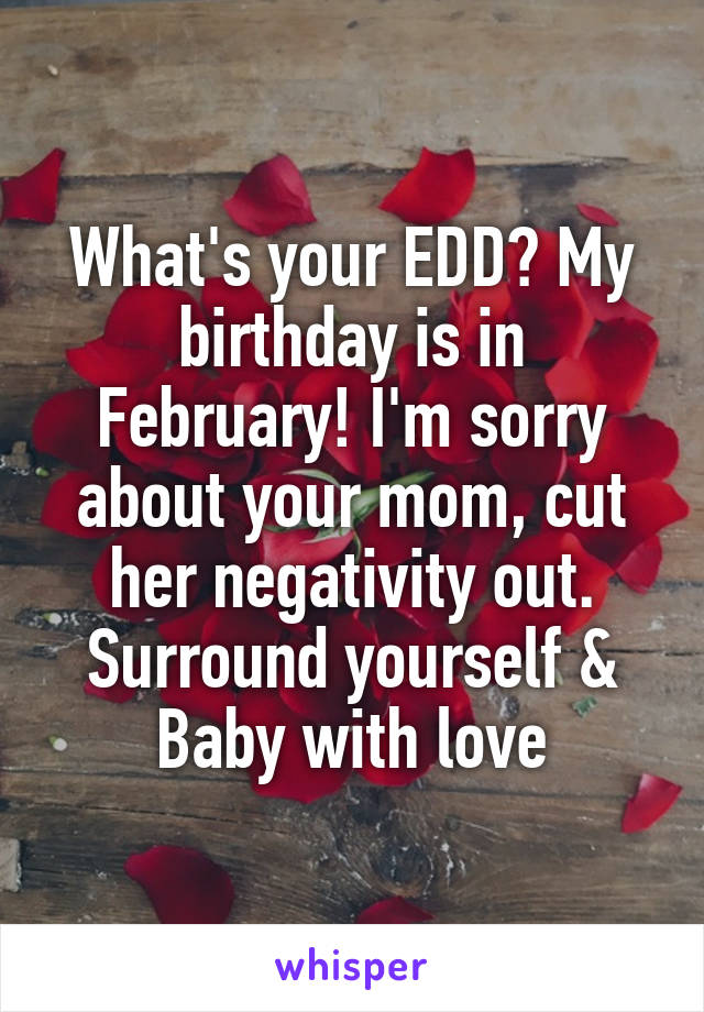 What's your EDD? My birthday is in February! I'm sorry about your mom, cut her negativity out. Surround yourself & Baby with love
