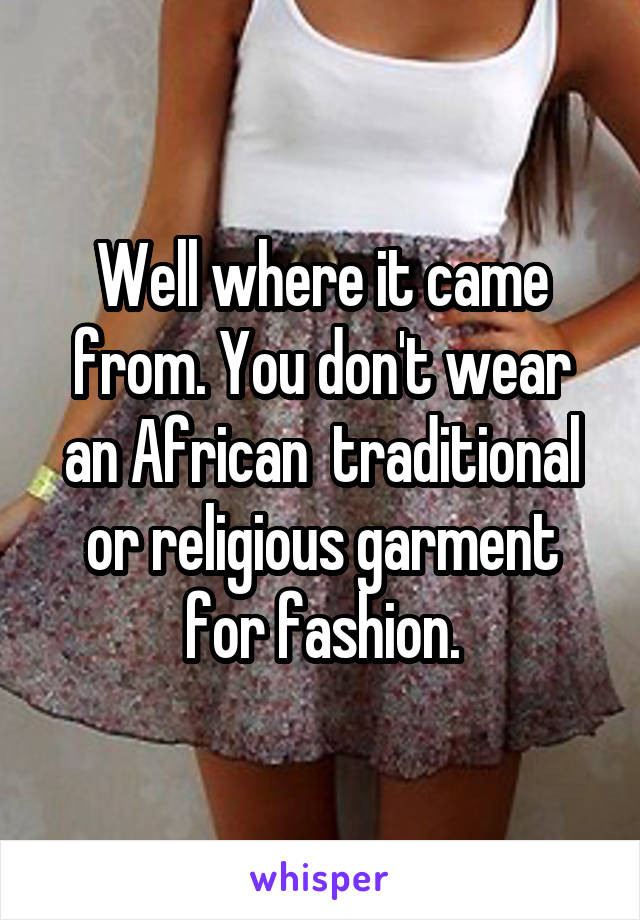 Well where it came from. You don't wear an African  traditional or religious garment for fashion.