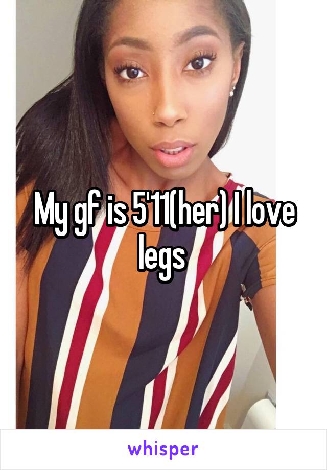 My gf is 5'11(her) I love legs 