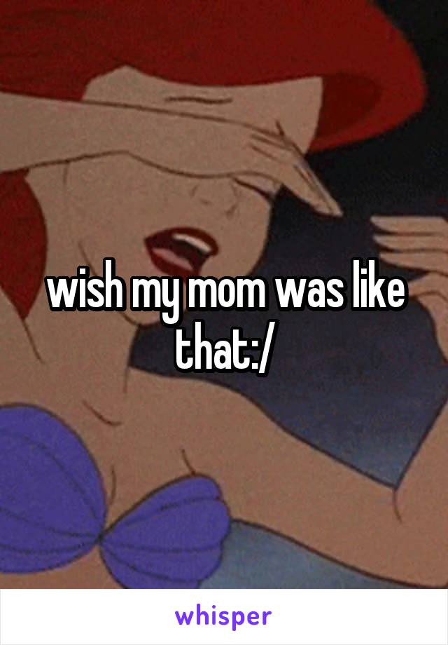 wish my mom was like that:/