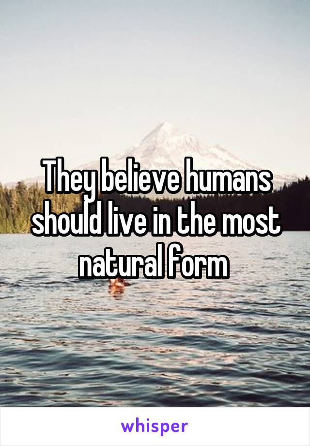 They believe humans should live in the most natural form 
