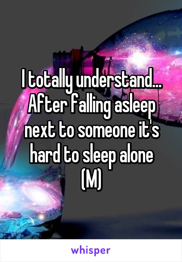 I totally understand... After falling asleep next to someone it's hard to sleep alone
(M)