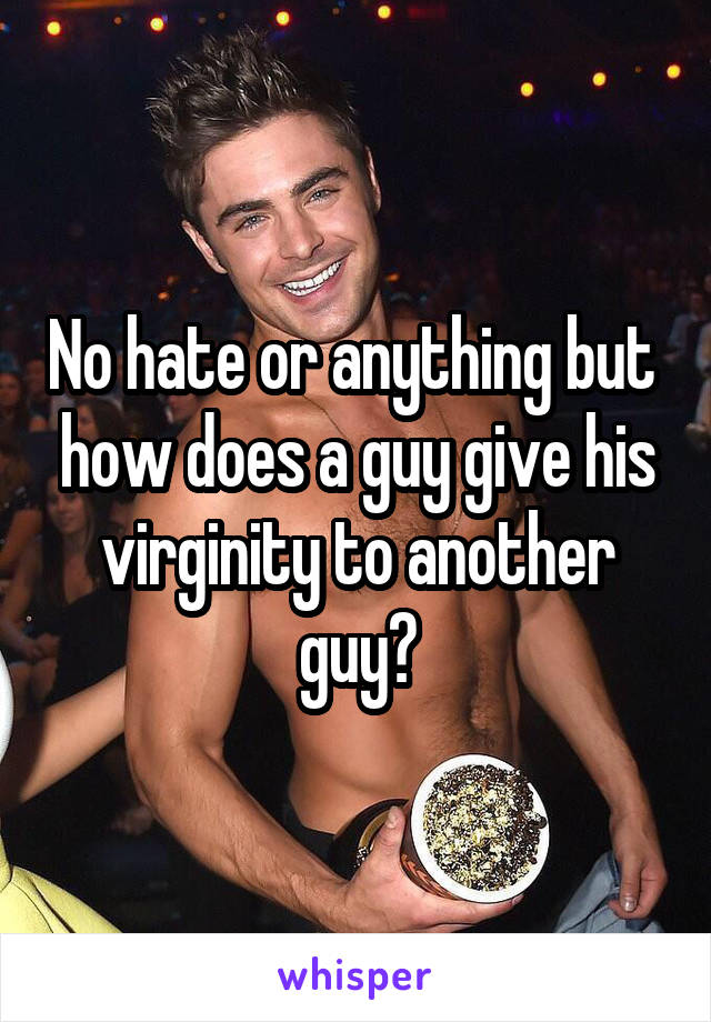 No hate or anything but  how does a guy give his virginity to another guy?