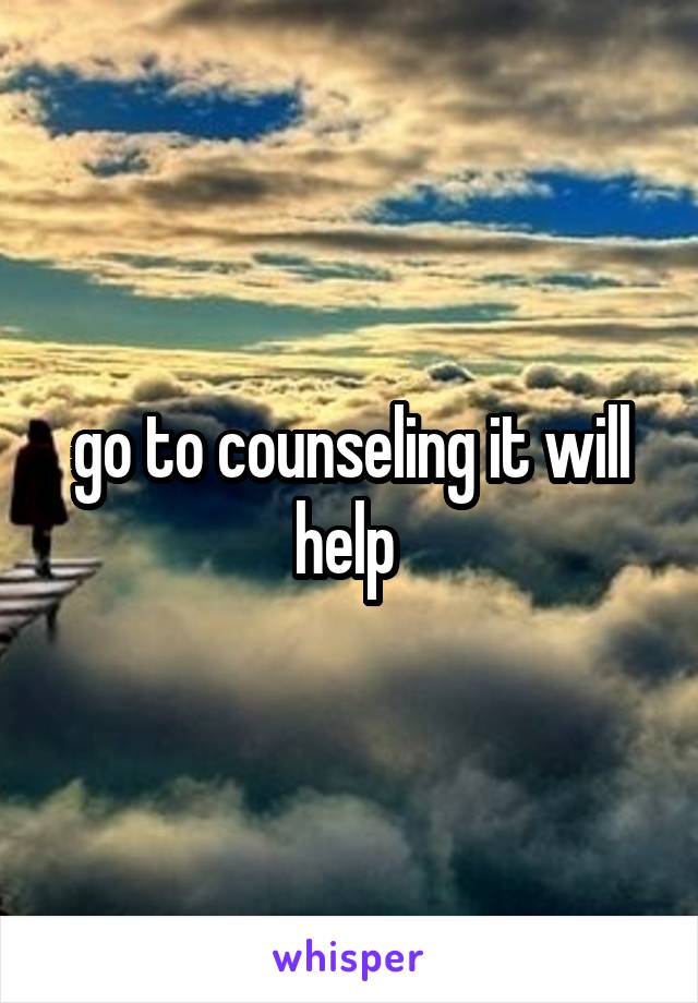 go to counseling it will help 