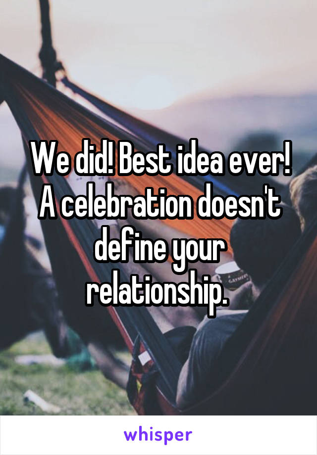 We did! Best idea ever!
A celebration doesn't define your relationship. 