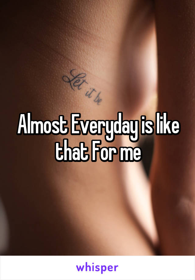 Almost Everyday is like that For me