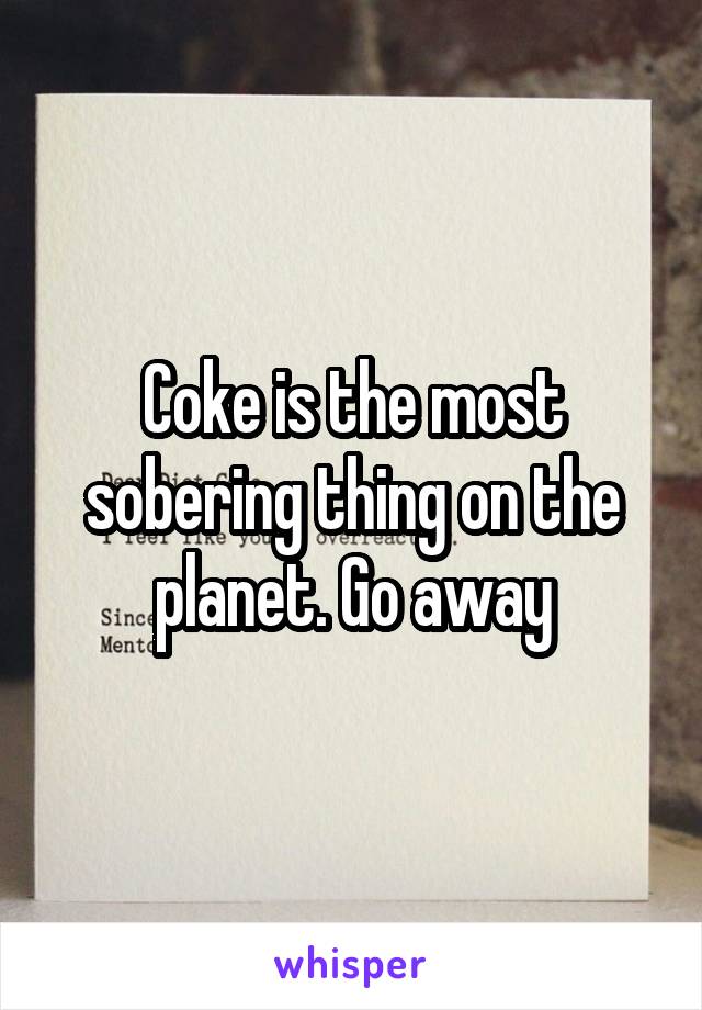 Coke is the most sobering thing on the planet. Go away