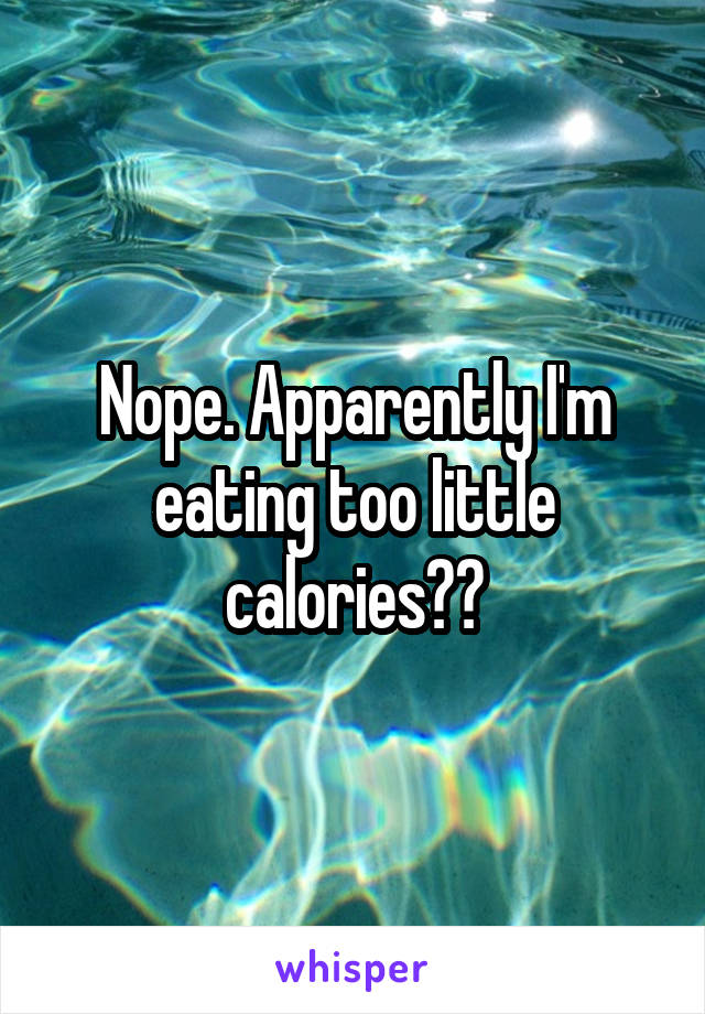 Nope. Apparently I'm eating too little calories??
