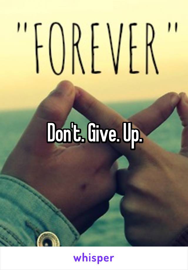 Don't. Give. Up.