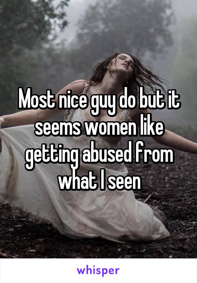 Most nice guy do but it seems women like getting abused from what I seen