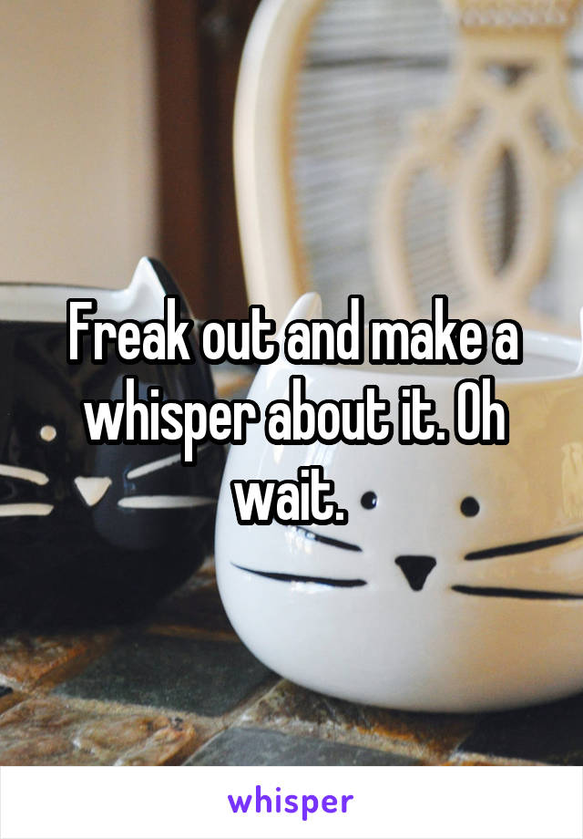 Freak out and make a whisper about it. Oh wait. 