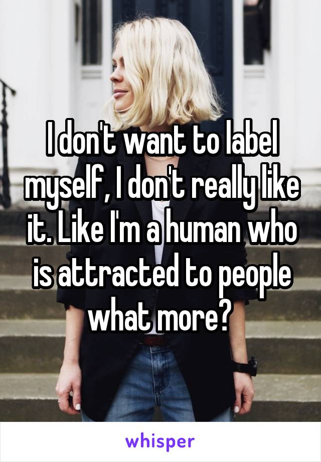 I don't want to label myself, I don't really like it. Like I'm a human who is attracted to people what more? 
