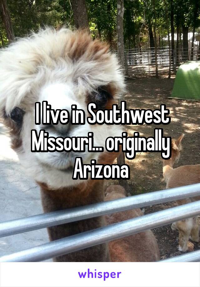  I live in Southwest Missouri... originally Arizona